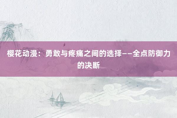 樱花动漫：勇敢与疼痛之间的选择——全点防御力的决断