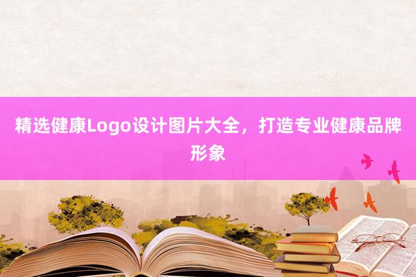 精选健康Logo设计图片大全，打造专业健康品牌形象