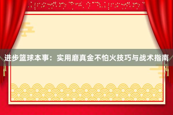 进步篮球本事：实用磨真金不怕火技巧与战术指南