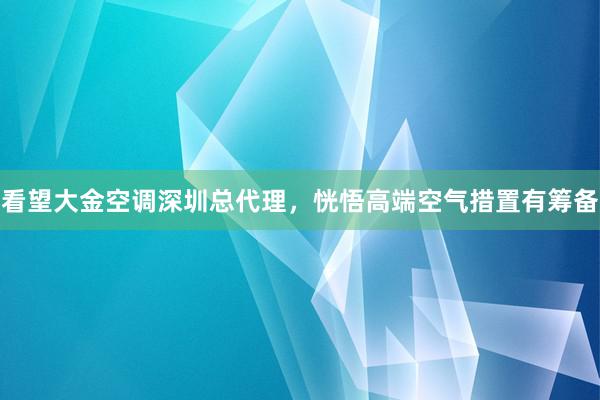 看望大金空调深圳总代理，恍悟高端空气措置有筹备